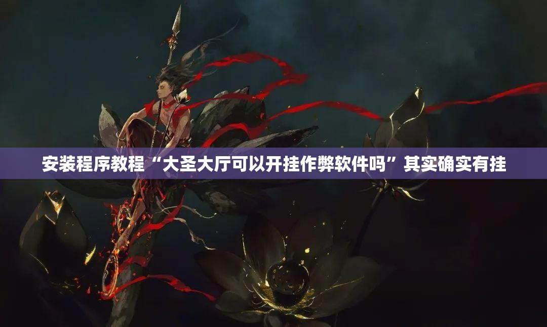 安装程序教程“大圣大厅可以开挂作弊软件吗	”其实确实有挂