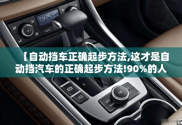 【自动挡车正确起步方法,这才是自动挡汽车的正确起步方法!90%的人都不知道!】 【自动挡车正确起步方法,这才是自动挡汽车的正确起步方法!90%的人都不知道!】