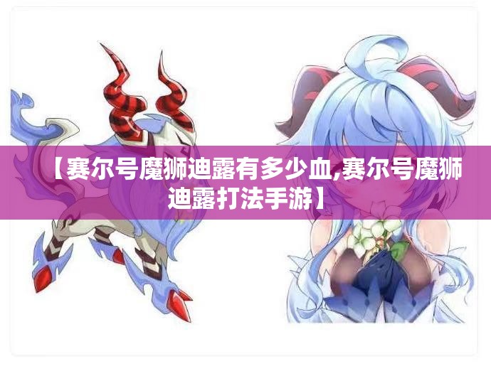 【赛尔号魔狮迪露有多少血,赛尔号魔狮迪露打法手游】