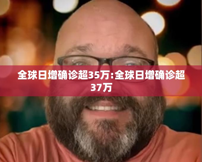 全球日增确诊超35万:全球日增确诊超37万 全球日增确诊超35万:全球日增确诊超37万
