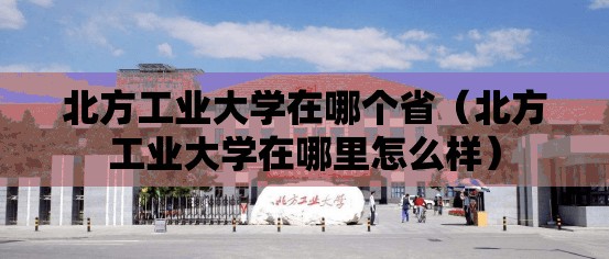 北方工业大学在哪个省(北方工业大学在哪里怎么样) 北方工业大学在哪个省(北方工业大学在哪里怎么样)