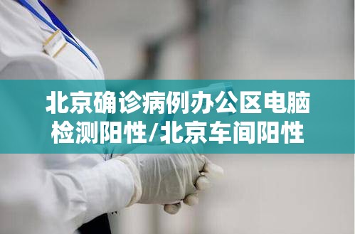 北京确诊病例办公区电脑检测阳性/北京车间阳性