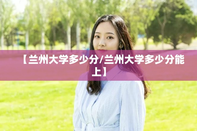 【兰州大学多少分/兰州大学多少分能上】 【兰州大学多少分/兰州大学多少分能上】