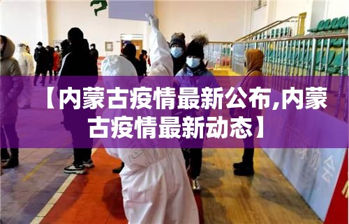 【内蒙古疫情最新公布,内蒙古疫情最新动态】 【内蒙古疫情最新公布,内蒙古疫情最新动态】