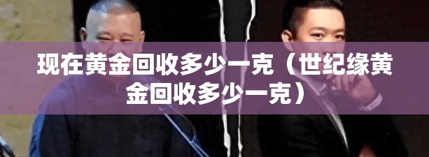 现在黄金回收多少一克(世纪缘黄金回收多少一克) 现在黄金回收多少一克(世纪缘黄金回收多少一克)