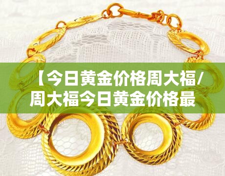 【今日黄金价格周大福/周大福今日黄金价格最新报价】