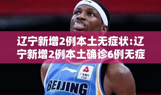 辽宁新增2例本土无症状:辽宁新增2例本土确诊6例无症状 辽宁新增2例本土无症状:辽宁新增2例本土确诊6例无症状