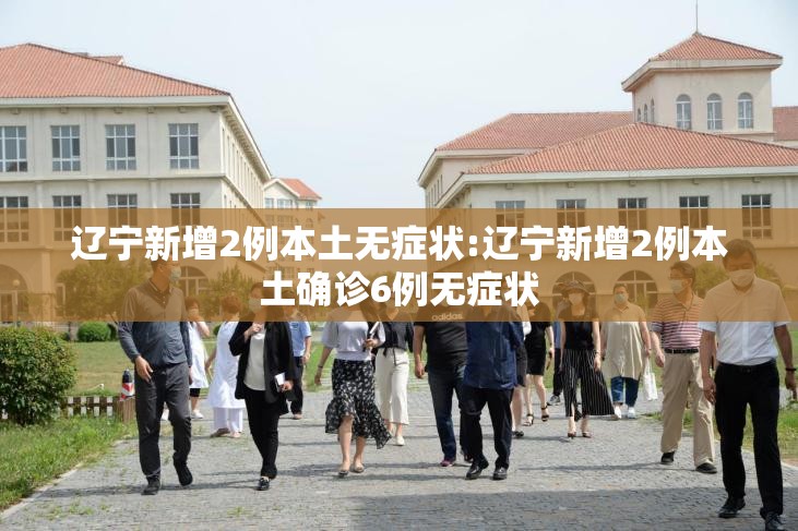 辽宁新增2例本土无症状:辽宁新增2例本土确诊6例无症状 辽宁新增2例本土无症状:辽宁新增2例本土确诊6例无症状