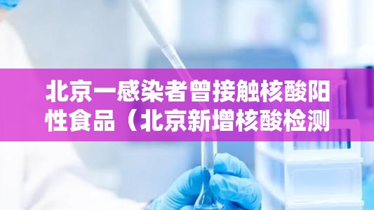 北京一感染者曾接触核酸阳性食品（北京新增核酸检测阳性）