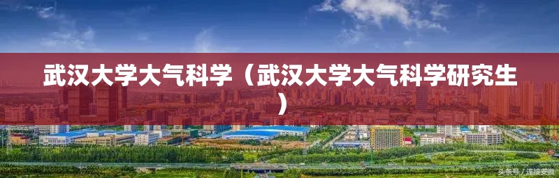 武汉大学大气科学(武汉大学大气科学研究生) 武汉大学大气科学(武汉大学大气科学研究生)