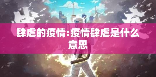 肆虐的疫情:疫情肆虐是什么意思 肆虐的疫情:疫情肆虐是什么意思