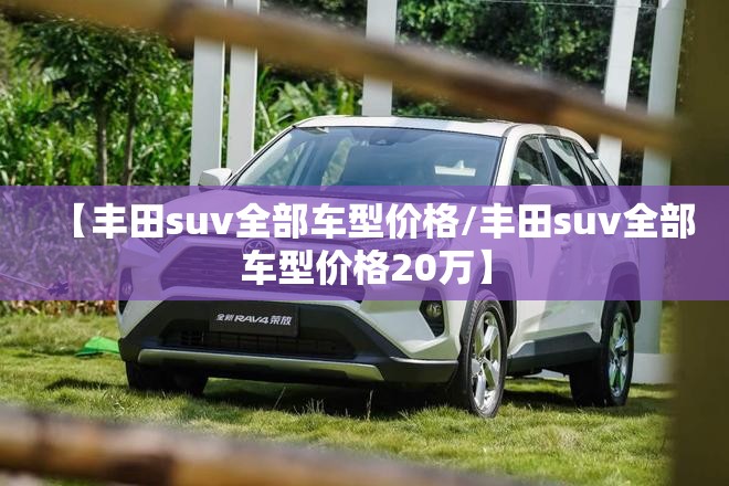 【丰田suv全部车型价格/丰田suv全部车型价格20万】 【丰田suv全部车型价格/丰田suv全部车型价格20万】