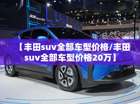 【丰田suv全部车型价格/丰田suv全部车型价格20万】 【丰田suv全部车型价格/丰田suv全部车型价格20万】
