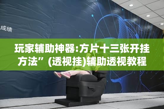 玩家辅助神器:方片十三张开挂方法	”(透视挂)辅助透视教程
