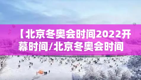 【北京冬奥会时间2022开幕时间/北京冬奥会时间?】 【北京冬奥会时间2022开幕时间/北京冬奥会时间?】