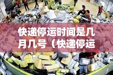 快递停运时间是几月几号(快递停运是什么时间2021表) 快递停运时间是几月几号(快递停运是什么时间2021表)