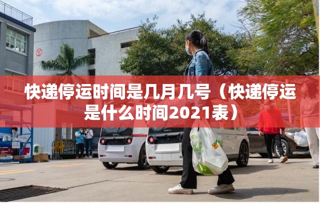 快递停运时间是几月几号(快递停运是什么时间2021表) 快递停运时间是几月几号(快递停运是什么时间2021表)