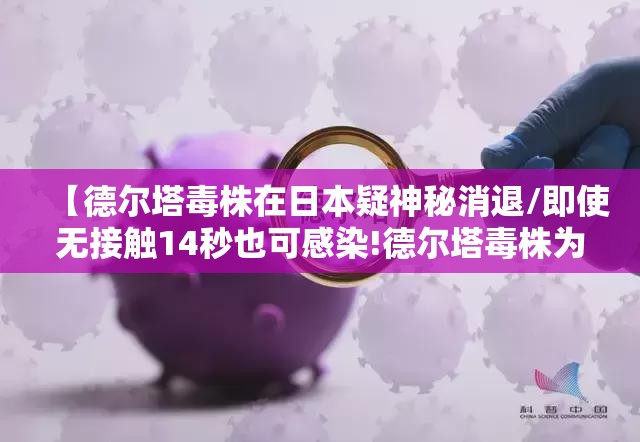 【德尔塔毒株在日本疑神秘消退/即使无接触14秒也可感染!德尔塔毒株为何如此危险?】