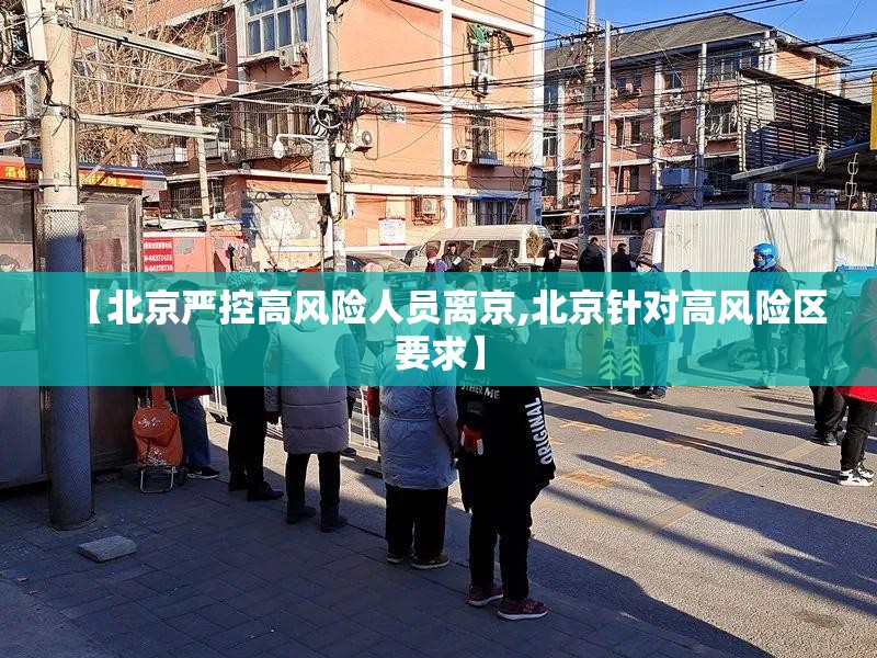 【北京严控高风险人员离京,北京针对高风险区要求】 【北京严控高风险人员离京,北京针对高风险区要求】