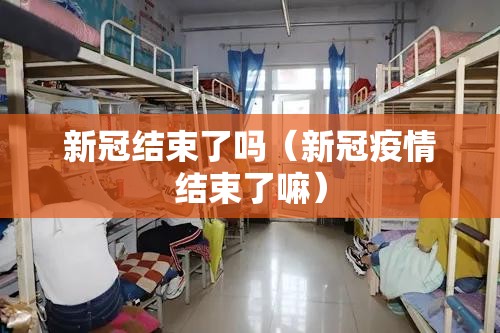 新冠结束了吗（新冠疫情结束了嘛）