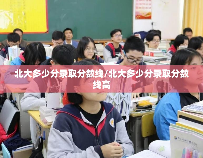 北大多少分录取分数线/北大多少分录取分数线高