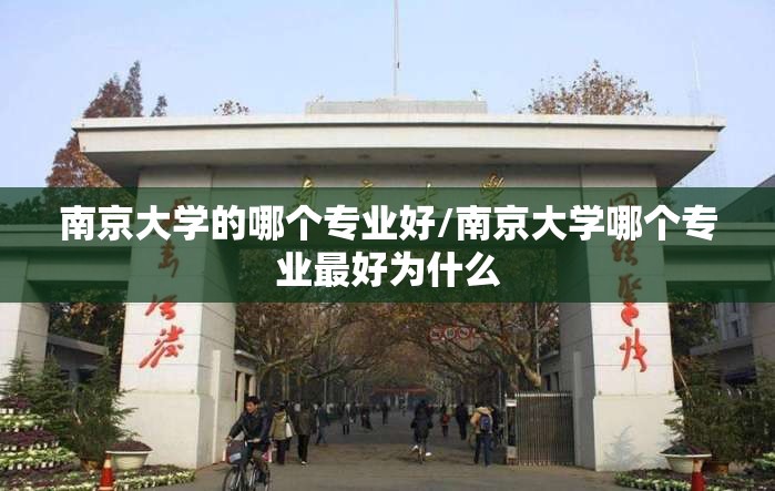 南京大学的哪个专业好/南京大学哪个专业最好为什么 南京大学的哪个专业好/南京大学哪个专业最好为什么