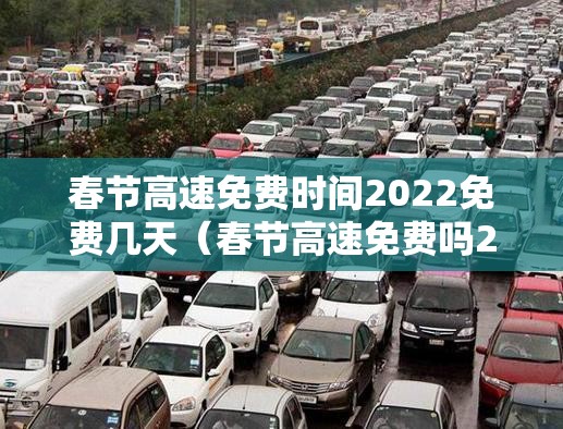春节高速免费时间2022免费几天(春节高速免费吗2022年) 春节高速免费时间2022免费几天(春节高速免费吗2022年)