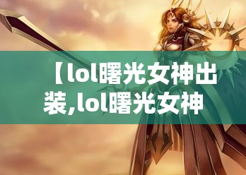 【lol曙光女神出装,lol曙光女神输出装】 【lol曙光女神出装,lol曙光女神输出装】