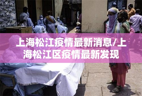 上海松江疫情最新消息/上海松江区疫情最新发现 上海松江疫情最新消息/上海松江区疫情最新发现