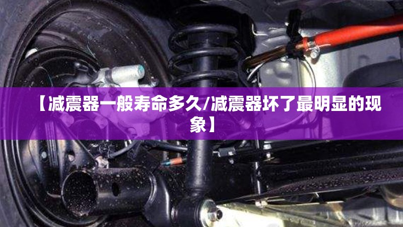 【减震器一般寿命多久/减震器坏了最明显的现象】 【减震器一般寿命多久/减震器坏了最明显的现象】