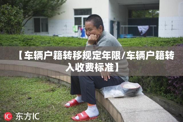 【车辆户籍转移规定年限/车辆户籍转入收费标准】 【车辆户籍转移规定年限/车辆户籍转入收费标准】