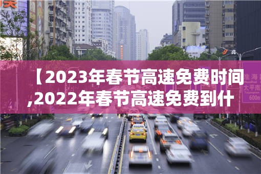 【2023年春节高速免费时间,2022年春节高速免费到什么时候】 【2023年春节高速免费时间,2022年春节高速免费到什么时候】