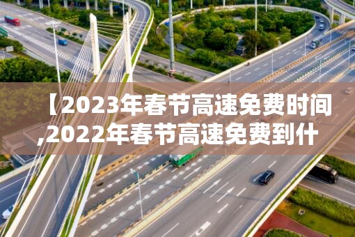 【2023年春节高速免费时间,2022年春节高速免费到什么时候】 【2023年春节高速免费时间,2022年春节高速免费到什么时候】