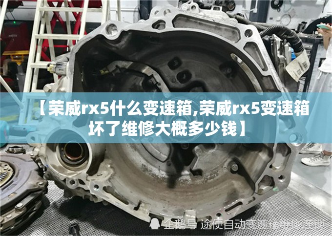 【荣威rx5什么变速箱,荣威rx5变速箱坏了维修大概多少钱】
