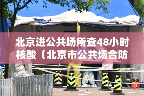 北京进公共场所查48小时核酸(北京市公共场合防疫要求) 北京进公共场所查48小时核酸(北京市公共场合防疫要求)