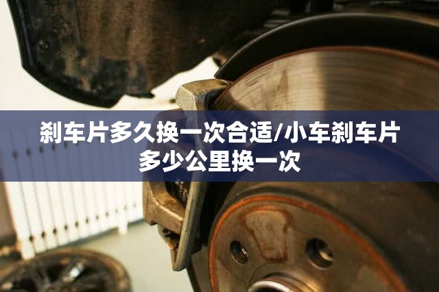 刹车片多久换一次合适/小车刹车片多少公里换一次 刹车片多久换一次合适/小车刹车片多少公里换一次