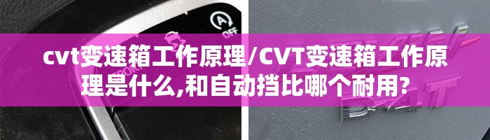 cvt变速箱工作原理/CVT变速箱工作原理是什么,和自动挡比哪个耐用?