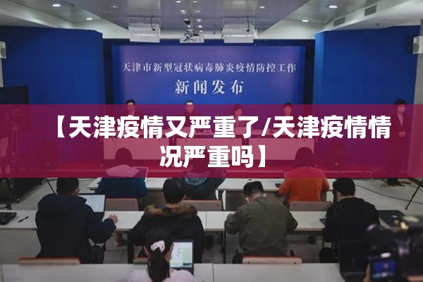 【天津疫情又严重了/天津疫情情况严重吗】 【天津疫情又严重了/天津疫情情况严重吗】