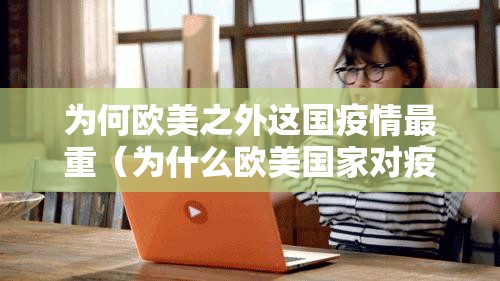 为何欧美之外这国疫情最重(为什么欧美国家对疫情不重视) 为何欧美之外这国疫情最重(为什么欧美国家对疫情不重视)