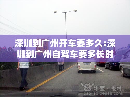 深圳到广州开车要多久:深圳到广州自驾车要多长时间 深圳到广州开车要多久:深圳到广州自驾车要多长时间
