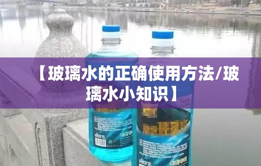 【玻璃水的正确使用方法/玻璃水小知识】 【玻璃水的正确使用方法/玻璃水小知识】