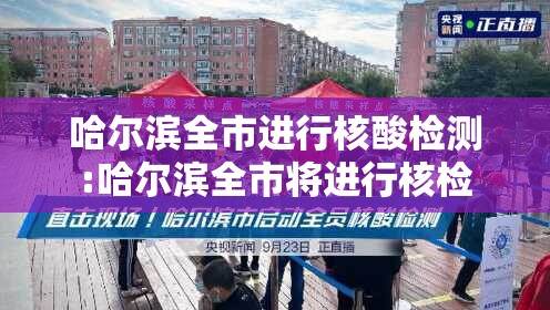 哈尔滨全市进行核酸检测:哈尔滨全市将进行核检