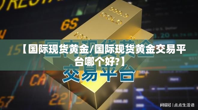 【国际现货黄金/国际现货黄金交易平台哪个好?】