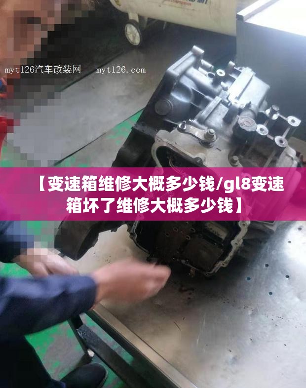 【变速箱维修大概多少钱/gl8变速箱坏了维修大概多少钱】