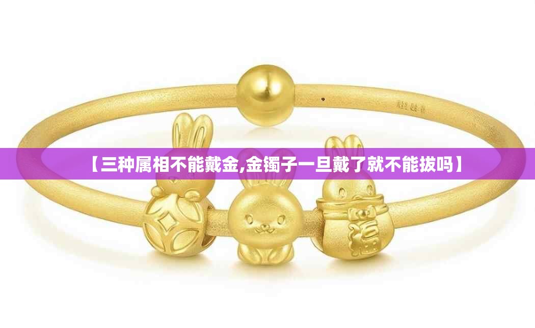 【三种属相不能戴金,金镯子一旦戴了就不能拔吗】