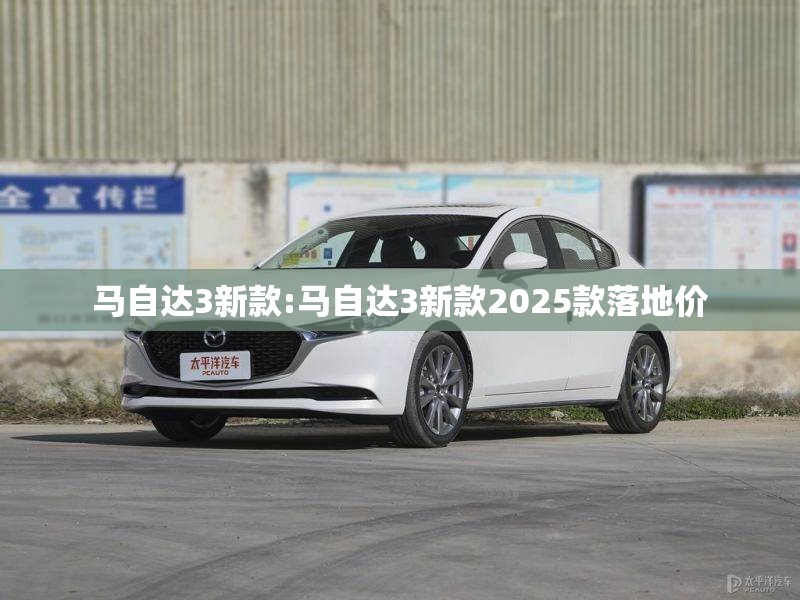 马自达3新款:马自达3新款2025款落地价