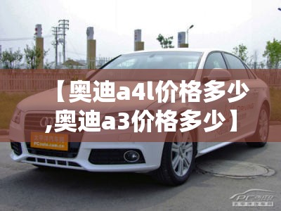 【奥迪a4l价格多少,奥迪a3价格多少】 【奥迪a4l价格多少,奥迪a3价格多少】