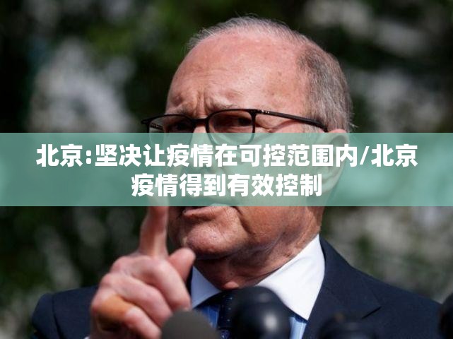 北京:坚决让疫情在可控范围内/北京疫情得到有效控制 北京:坚决让疫情在可控范围内/北京疫情得到有效控制