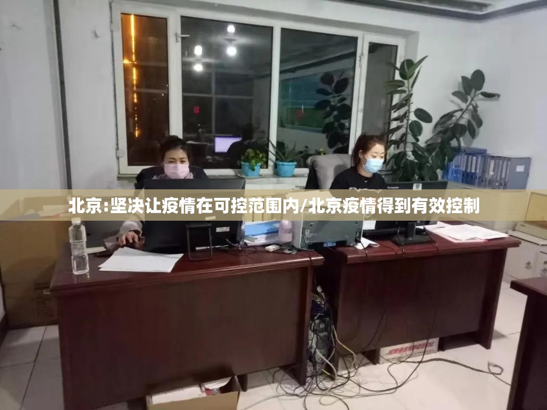 北京:坚决让疫情在可控范围内/北京疫情得到有效控制 北京:坚决让疫情在可控范围内/北京疫情得到有效控制