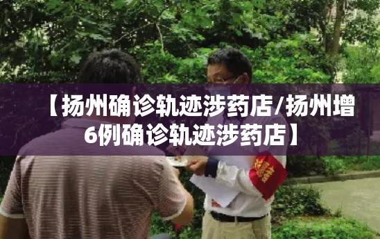 【扬州确诊轨迹涉药店/扬州增6例确诊轨迹涉药店】 【扬州确诊轨迹涉药店/扬州增6例确诊轨迹涉药店】